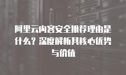 阿里云内容安全推荐理由是什么？深度解析其核心优势与价值