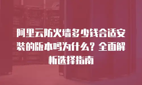 阿里云防火墙多少钱合适安装的版本吗为什么？全面解析选择指南