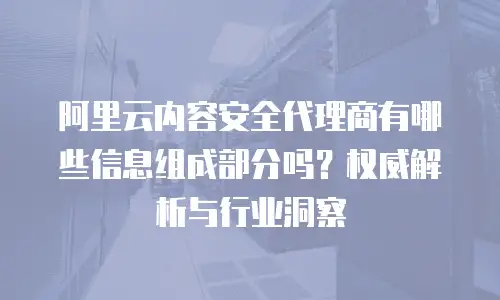 阿里云内容安全代理商有哪些信息组成部分吗？权威解析与行业洞察