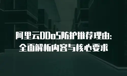 阿里云DDoS防护推荐理由：全面解析内容与核心要求