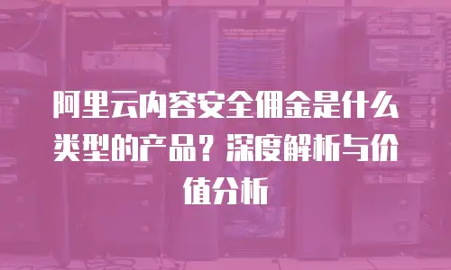 阿里云内容安全佣金是什么类型的产品？深度解析与价值分析