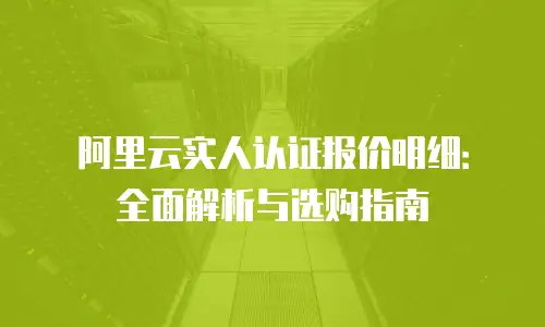 阿里云实人认证报价明细：全面解析与选购指南
