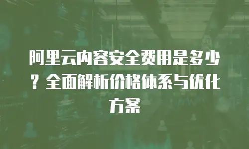 阿里云内容安全费用是多少？全面解析价格体系与优化方案