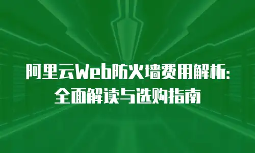 阿里云Web防火墙费用解析：全面解读与选购指南