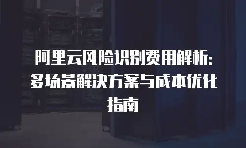 阿里云风险识别费用解析：多场景解决方案与成本优化指南