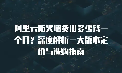 阿里云防火墙费用多少钱一个月？深度解析三大版本定价与选购指南