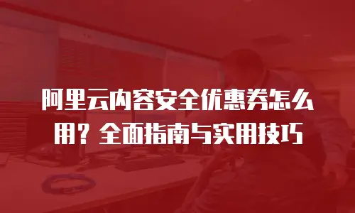 阿里云内容安全优惠券怎么用？全面指南与实用技巧