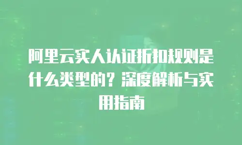 阿里云实人认证折扣规则是什么类型的？深度解析与实用指南