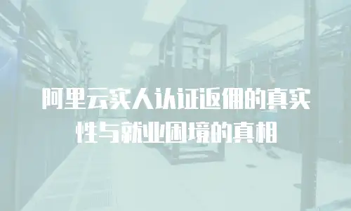 阿里云实人认证返佣的真实性与就业困境的真相
