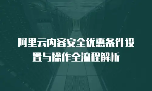 阿里云内容安全优惠条件设置与操作全流程解析