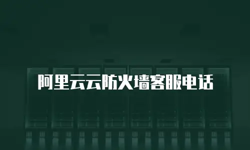 阿里云云防火墙客服电话