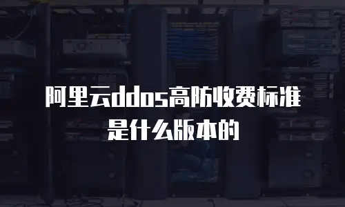 阿里云ddos高防收费标准是什么版本的