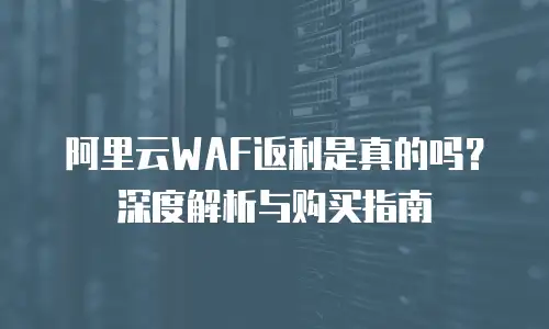 阿里云WAF返利是真的吗？深度解析与购买指南