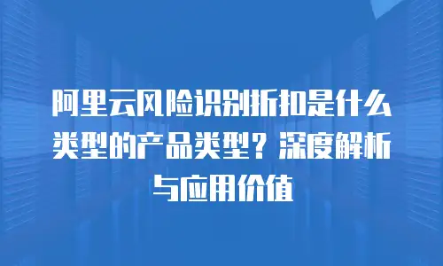 阿里云风险识别折扣是什么类型的产品类型？深度解析与应用价值