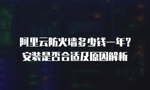 阿里云防火墙多少钱一年？安装是否合适及原因解析