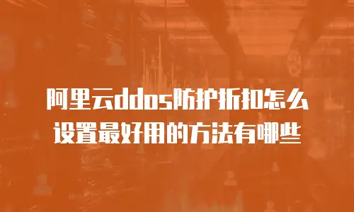 阿里云ddos防护折扣怎么设置最好用的方法有哪些