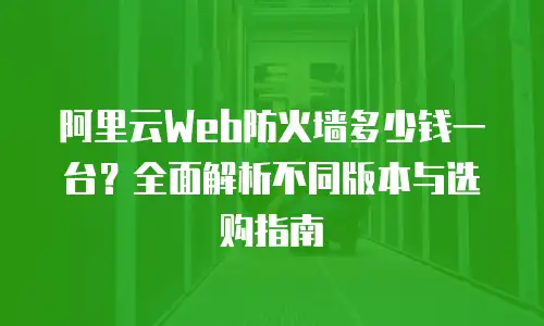阿里云Web防火墙多少钱一台？全面解析不同版本与选购指南
