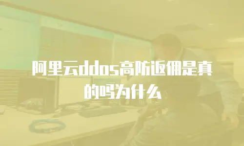 阿里云ddos高防返佣是真的吗为什么