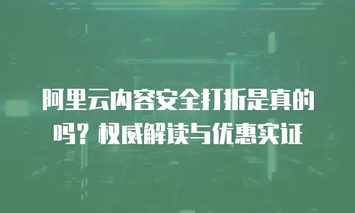 阿里云内容安全打折是真的吗？权威解读与优惠实证  