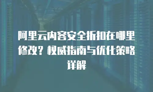 阿里云内容安全折扣在哪里修改？权威指南与优化策略详解