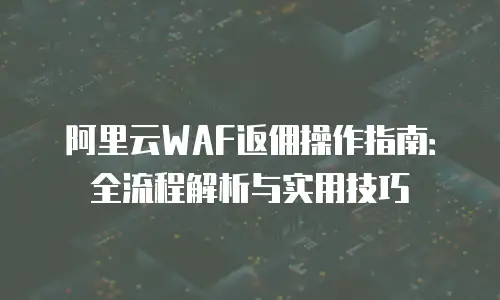 阿里云WAF返佣操作指南：全流程解析与实用技巧