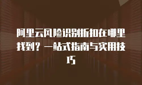 阿里云风险识别折扣在哪里找到？一站式指南与实用技巧