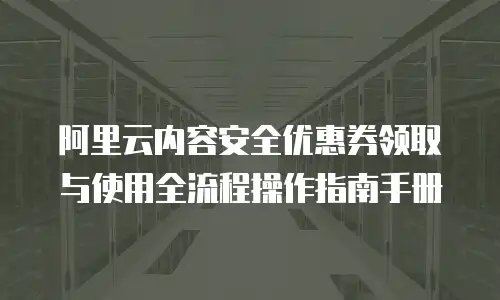 阿里云内容安全优惠券领取与使用全流程操作指南手册