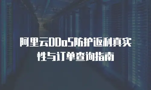 阿里云DDoS防护返利真实性与订单查询指南