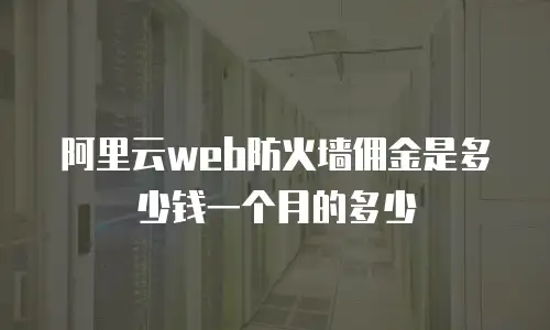 阿里云web防火墙佣金是多少钱一个月的多少