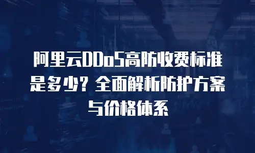 阿里云DDoS高防收费标准是多少？全面解析防护方案与价格体系