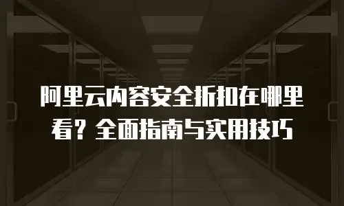 阿里云内容安全折扣在哪里看？全面指南与实用技巧