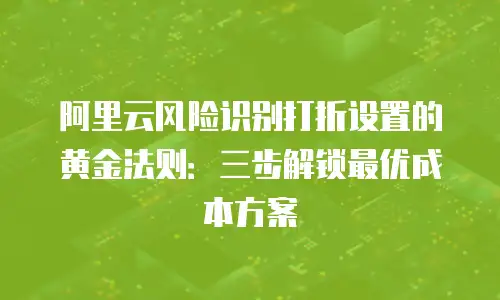 阿里云风险识别打折设置的黄金法则：三步解锁最优成本方案