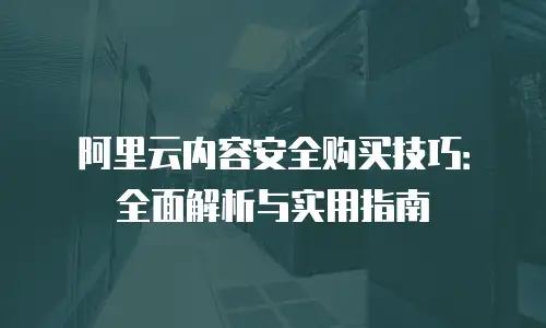 阿里云内容安全购买技巧：全面解析与实用指南