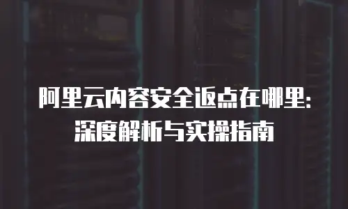 阿里云内容安全返点在哪里：深度解析与实操指南