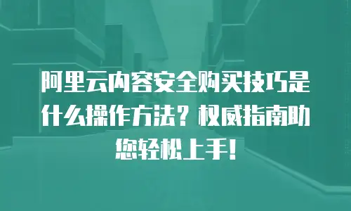 阿里云内容安全购买技巧是什么操作方法？权威指南助您轻松上手！