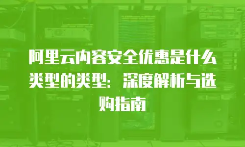阿里云内容安全优惠是什么类型的类型：深度解析与选购指南