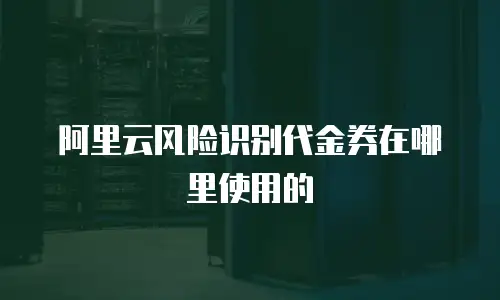阿里云风险识别代金券在哪里使用的
