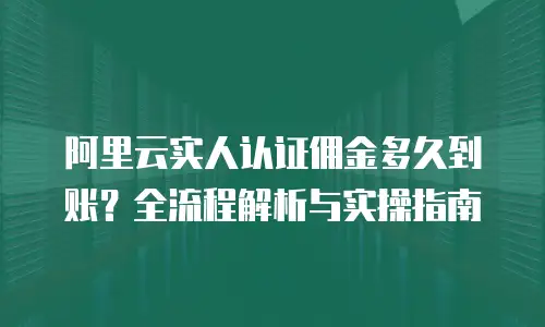 阿里云实人认证佣金多久到账？全流程解析与实操指南
