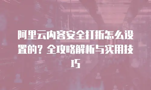 阿里云内容安全打折怎么设置的？全攻略解析与实用技巧  