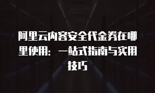 阿里云内容安全代金券在哪里使用：一站式指南与实用技巧
