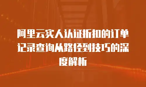 阿里云实人认证折扣的订单记录查询从路径到技巧的深度解析  