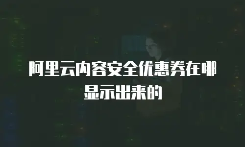 阿里云内容安全优惠券在哪显示出来的