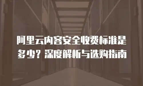 阿里云内容安全收费标准是多少？深度解析与选购指南