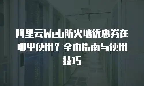阿里云Web防火墙优惠券在哪里使用？全面指南与使用技巧