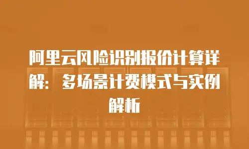 阿里云风险识别报价计算详解：多场景计费模式与实例解析