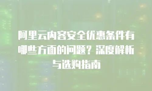 阿里云内容安全优惠条件有哪些方面的问题？深度解析与选购指南