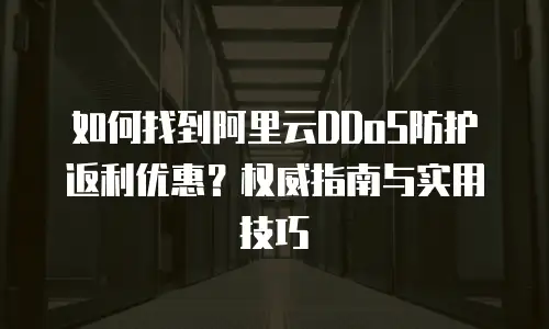 如何找到阿里云DDoS防护返利优惠？权威指南与实用技巧