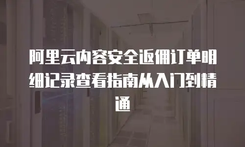 阿里云内容安全返佣订单明细记录查看指南从入门到精通  