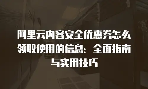 阿里云内容安全优惠券怎么领取使用的信息：全面指南与实用技巧