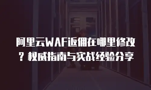 阿里云WAF返佣在哪里修改？权威指南与实战经验分享  